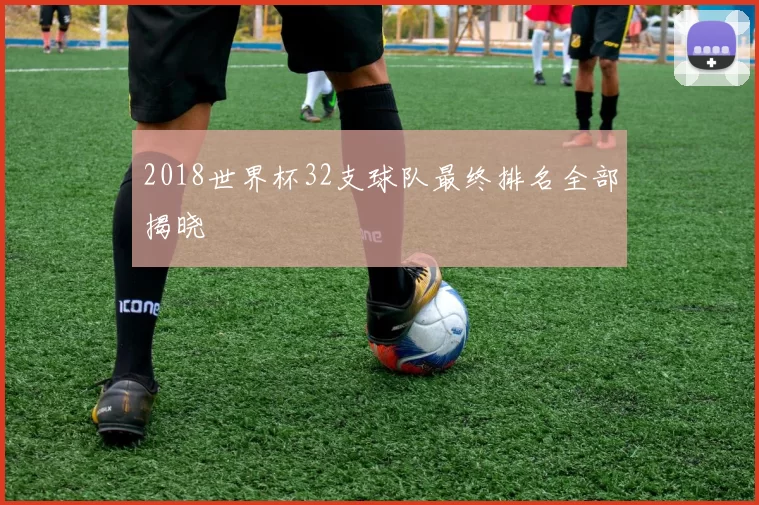 2018世界杯32支球队最终排名全部揭晓