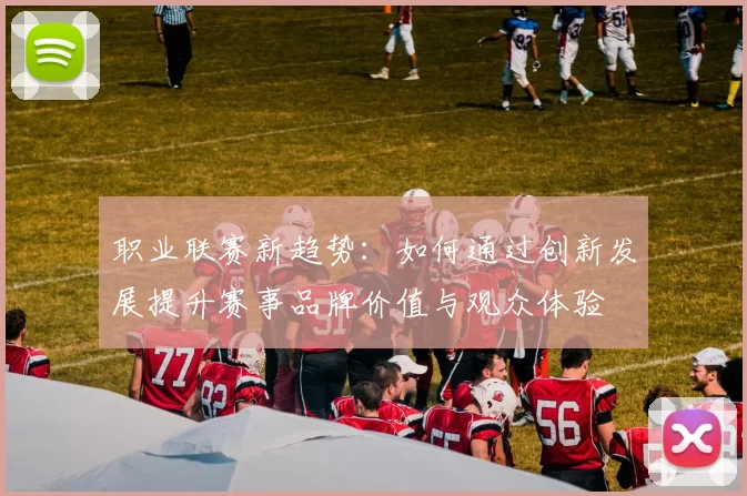 职业联赛新趋势：如何通过创新发展提升赛事品牌价值与观众体验