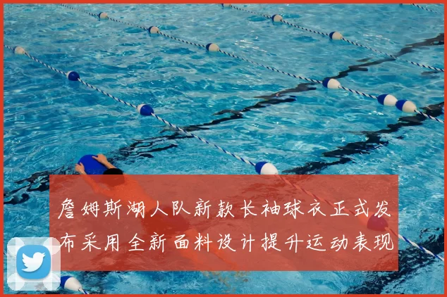 詹姆斯湖人队新款长袖球衣正式发布采用全新面料设计提升运动表现