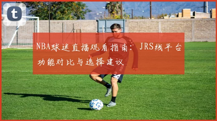 NBA球迷直播观看指南:JRS线平台功能对比与选择建议