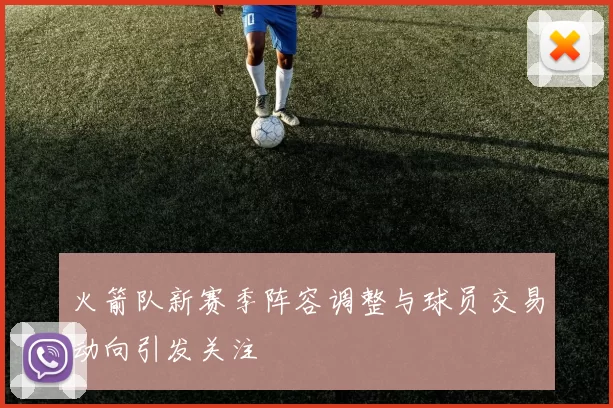 火箭队新赛季阵容调整与球员交易动向引发关注