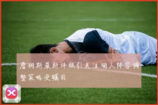 詹姆斯最新评级引关注湖人阵容调整策略受瞩目