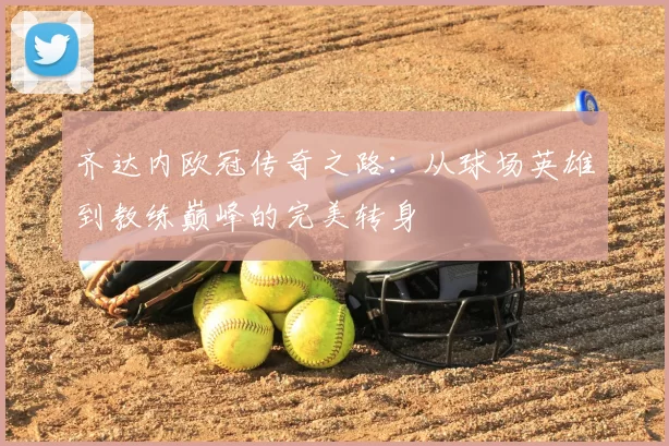 齐达内欧冠传奇之路：从球场英雄到教练巅峰的完美转身
