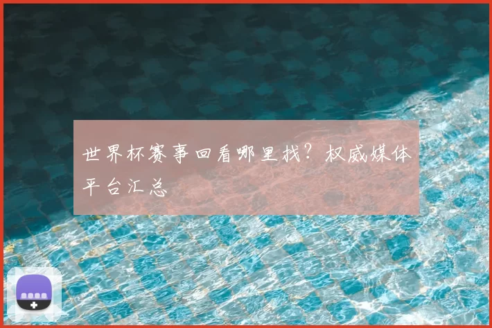 世界杯赛事回看哪里找？权威媒体平台汇总