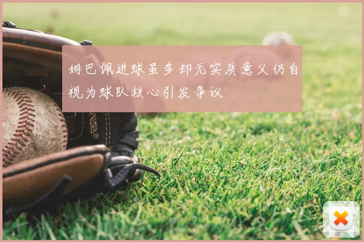 姆巴佩进球虽多却无实质意义仍自视为球队核心引发争议