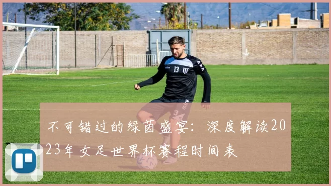 不可错过的绿茵盛宴：深度解读2023年女足世界杯赛程时间表