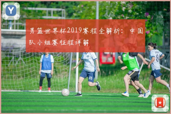男篮世界杯2019赛程全解析：中国队小组赛征程详解