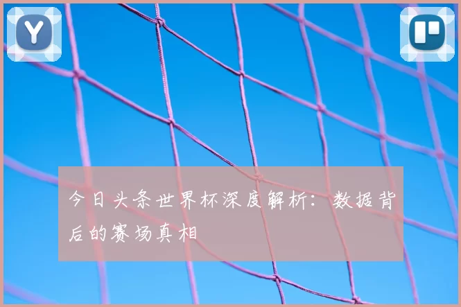 今日头条世界杯深度解析：数据背后的赛场真相