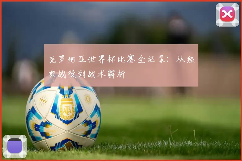 克罗地亚世界杯比赛全记录:从经典战役到战术解析