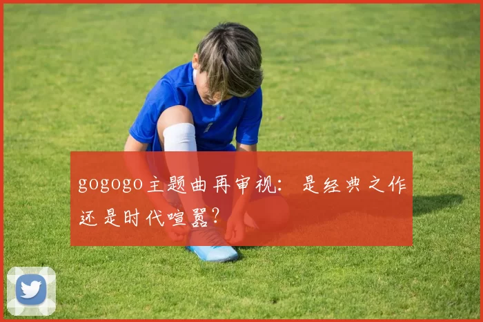gogogo主题曲再审视:是经典之作还是时代喧嚣?