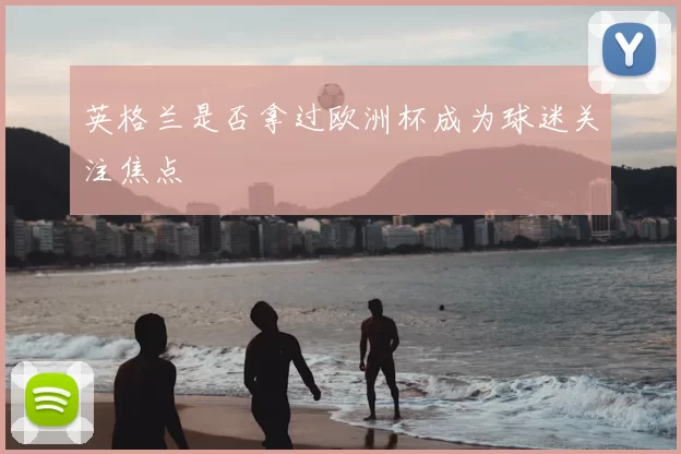 英格兰是否拿过欧洲杯成为球迷关注焦点