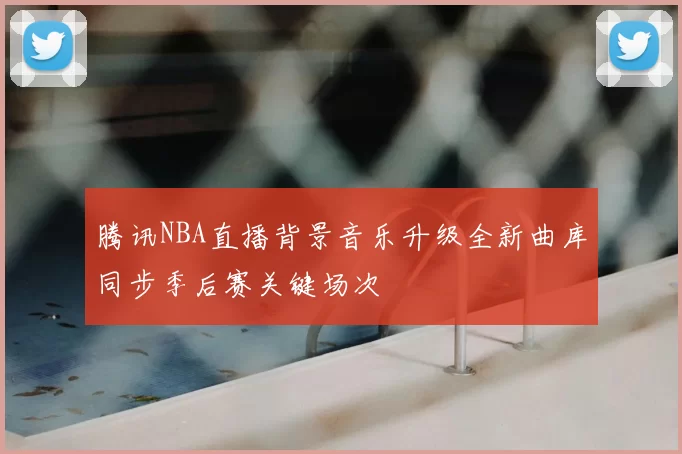 腾讯NBA直播背景音乐升级全新曲库同步季后赛关键场次