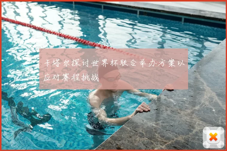 卡塔尔探讨世界杯联合举办方案以应对赛程挑战