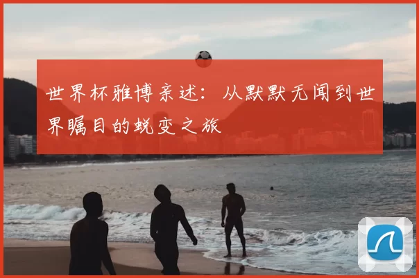 世界杯雅博亲述:从默默无闻到世界瞩目的蜕变之旅