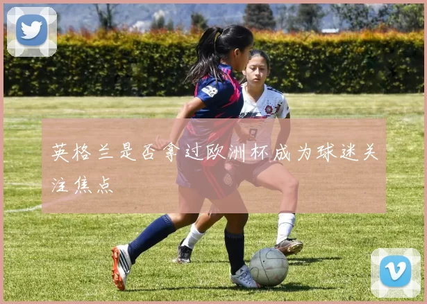 英格兰是否拿过欧洲杯成为球迷关注焦点