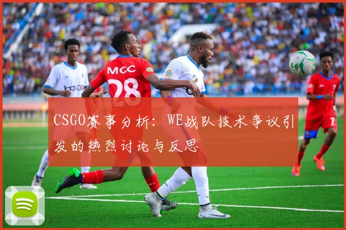 CSGO赛事分析：WE战队技术争议引发的热烈讨论与反思