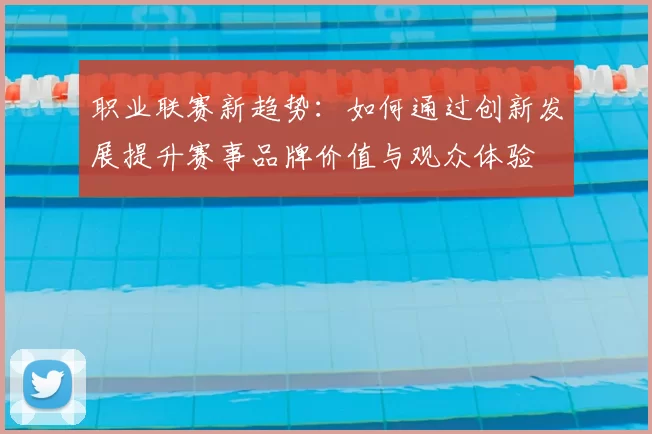 职业联赛新趋势：如何通过创新发展提升赛事品牌价值与观众体验