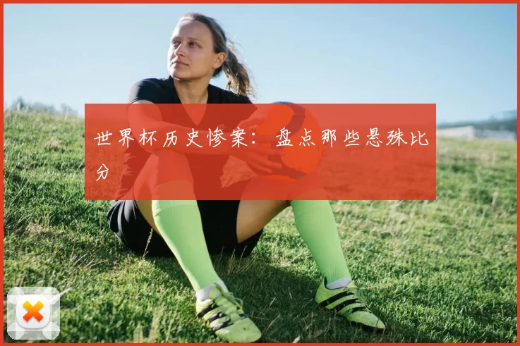世界杯历史惨案:盘点那些悬殊比分