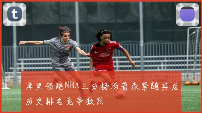 库里领跑NBA三分榜汤普森紧随其后历史排名竞争激烈
