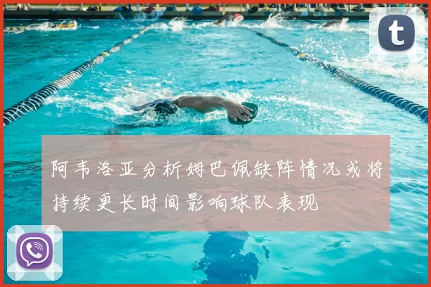 阿韦洛亚分析姆巴佩缺阵情况或将持续更长时间影响球队表现