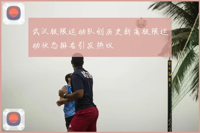 武汉极限运动队创历史新高极限运动状态排名引发热议