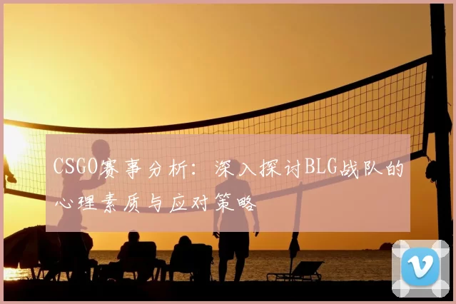 CSGO赛事分析：深入探讨BLG战队的心理素质与应对策略