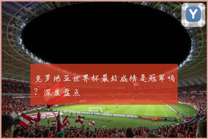 克罗地亚世界杯最好成绩是冠军吗？深度盘点