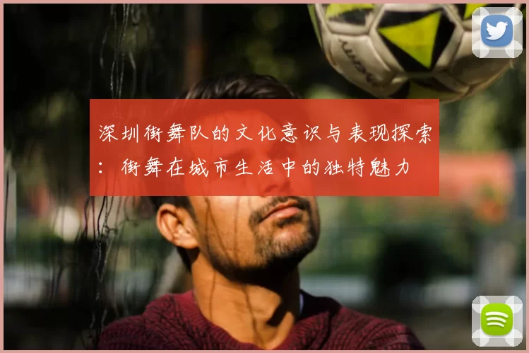 深圳街舞队的文化意识与表现探索：街舞在城市生活中的独特魅力