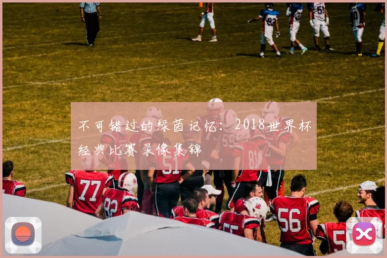 不可错过的绿茵记忆:2018世界杯经典比赛录像集锦