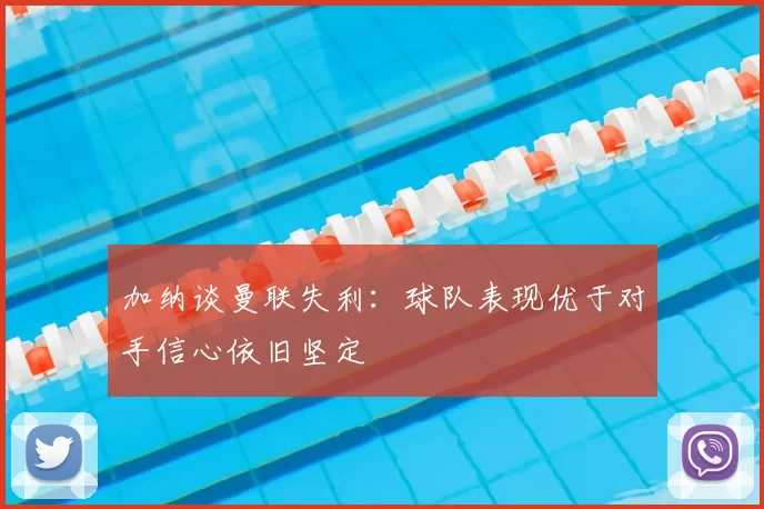 加纳谈曼联失利：球队表现优于对手信心依旧坚定