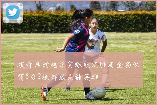 埃奇库姆绝杀罚球锁定胜局全场仅得6分2板却成关键英雄