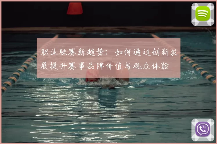 职业联赛新趋势：如何通过创新发展提升赛事品牌价值与观众体验