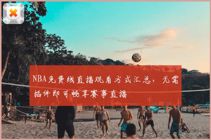 NBA免费线直播观看方式汇总，无需插件即可畅享赛事直播