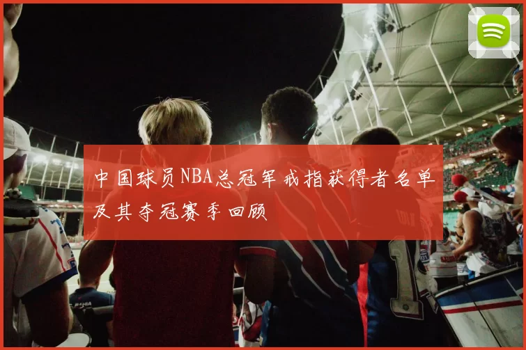 中国球员NBA总冠军戒指获得者名单及其夺冠赛季回顾