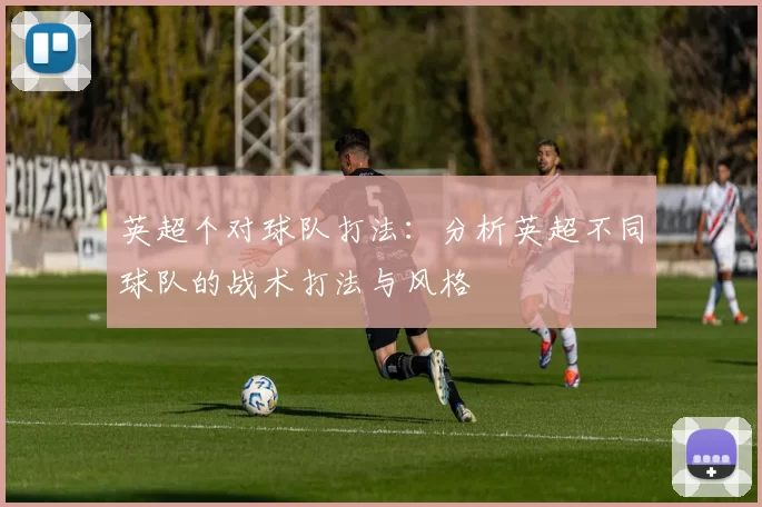英超个对球队打法：分析英超不同球队的战术打法与风格