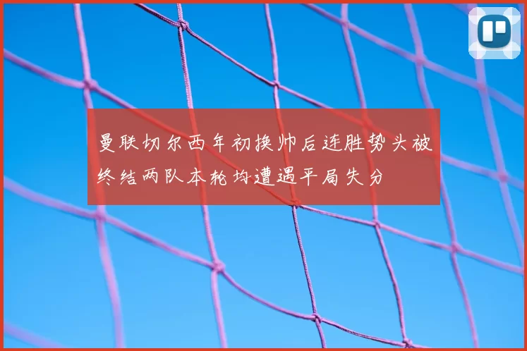 曼联切尔西年初换帅后连胜势头被终结两队本轮均遭遇平局失分