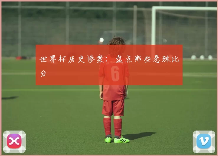世界杯历史惨案:盘点那些悬殊比分