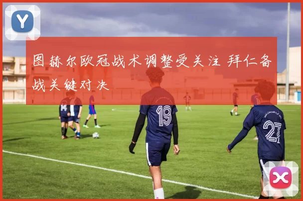 图赫尔欧冠战术调整受关注 拜仁备战关键对决