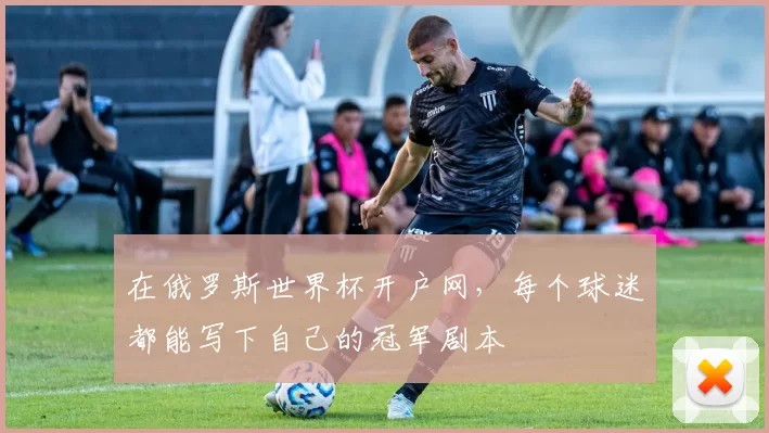 在俄罗斯世界杯开户网，每个球迷都能写下自己的冠军剧本