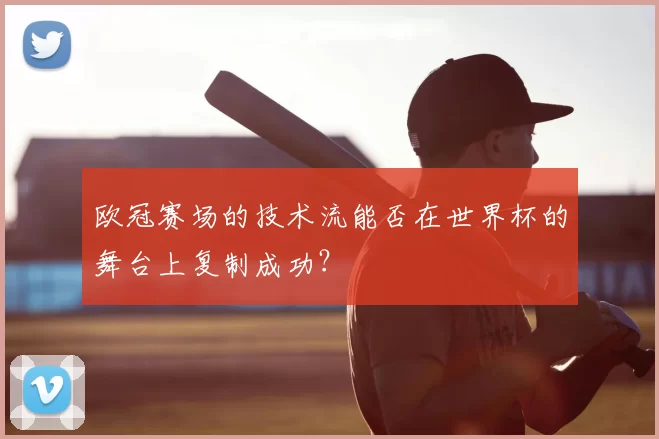 欧冠赛场的技术流能否在世界杯的舞台上复制成功?
