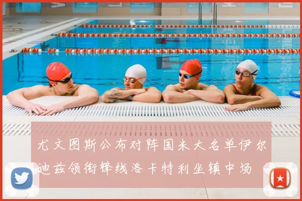 尤文图斯公布对阵国米大名单伊尔迪兹领衔锋线洛卡特利坐镇中场